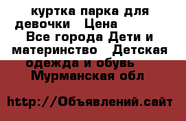 куртка парка для девочки › Цена ­ 1 500 - Все города Дети и материнство » Детская одежда и обувь   . Мурманская обл.